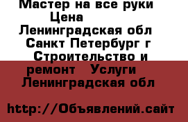 Мастер на все руки › Цена ­ 1 000 - Ленинградская обл., Санкт-Петербург г. Строительство и ремонт » Услуги   . Ленинградская обл.